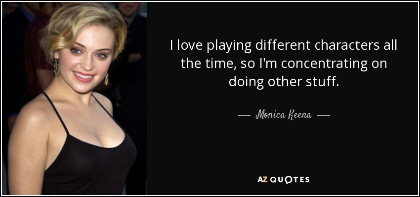 I love playing different characters all the time, so I'm concentrating on doing other stuff. - Monica Keena