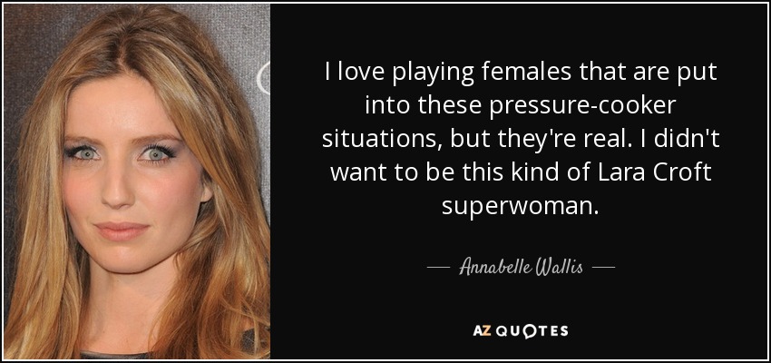 I love playing females that are put into these pressure-cooker situations, but they're real. I didn't want to be this kind of Lara Croft superwoman. - Annabelle Wallis