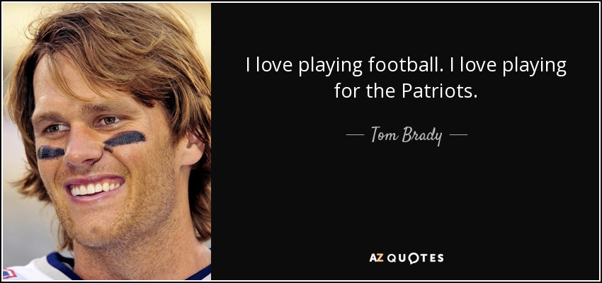 I love playing football. I love playing for the Patriots. - Tom Brady