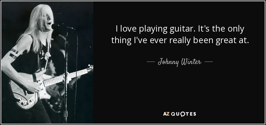 I love playing guitar. It's the only thing I've ever really been great at. - Johnny Winter