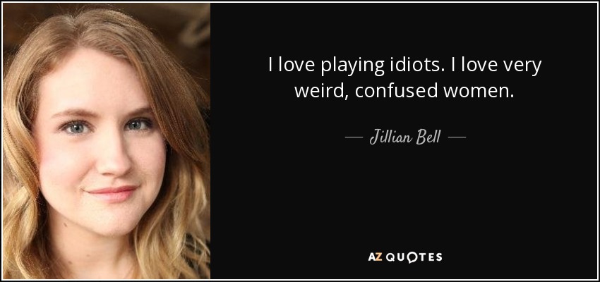 I love playing idiots. I love very weird, confused women. - Jillian Bell