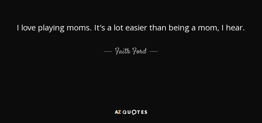 I love playing moms. It's a lot easier than being a mom, I hear. - Faith Ford