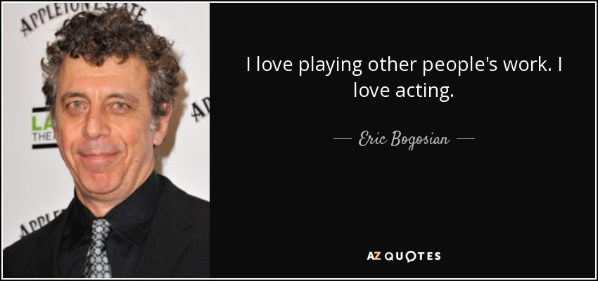 I love playing other people's work. I love acting. - Eric Bogosian