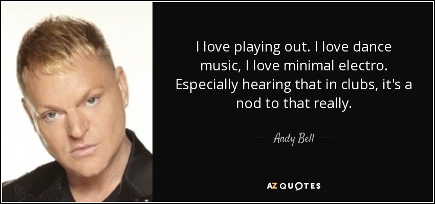 I love playing out. I love dance music, I love minimal electro. Especially hearing that in clubs, it's a nod to that really. - Andy Bell