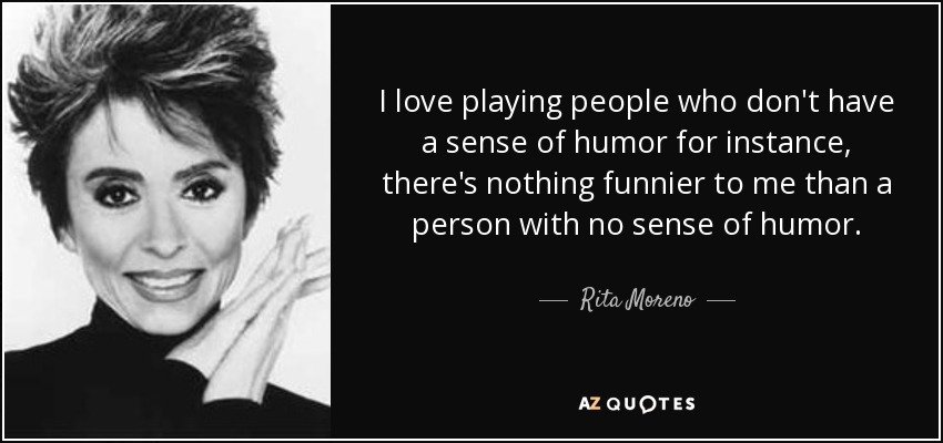 I love playing people who don't have a sense of humor for instance, there's nothing funnier to me than a person with no sense of humor. - Rita Moreno