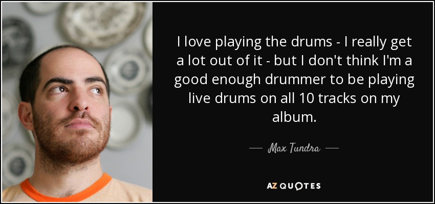 I love playing the drums - I really get a lot out of it - but I don't think I'm a good enough drummer to be playing live drums on all 10 tracks on my album. - Max Tundra