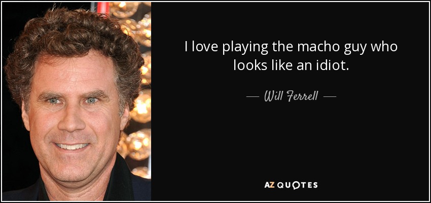 I love playing the macho guy who looks like an idiot. - Will Ferrell