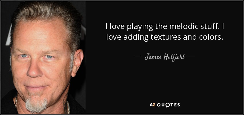 I love playing the melodic stuff. I love adding textures and colors. - James Hetfield