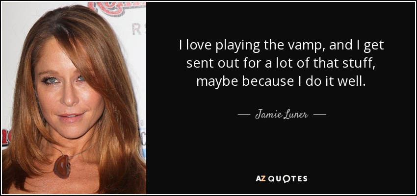 I love playing the vamp, and I get sent out for a lot of that stuff, maybe because I do it well. - Jamie Luner
