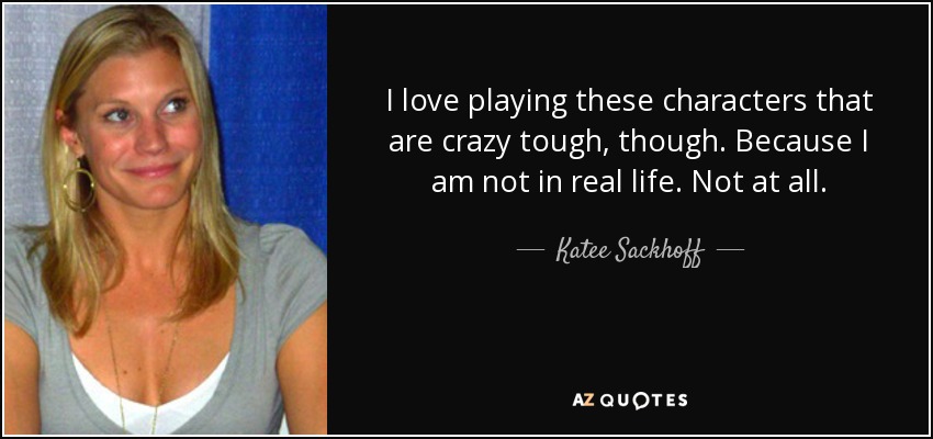 I love playing these characters that are crazy tough, though. Because I am not in real life. Not at all. - Katee Sackhoff