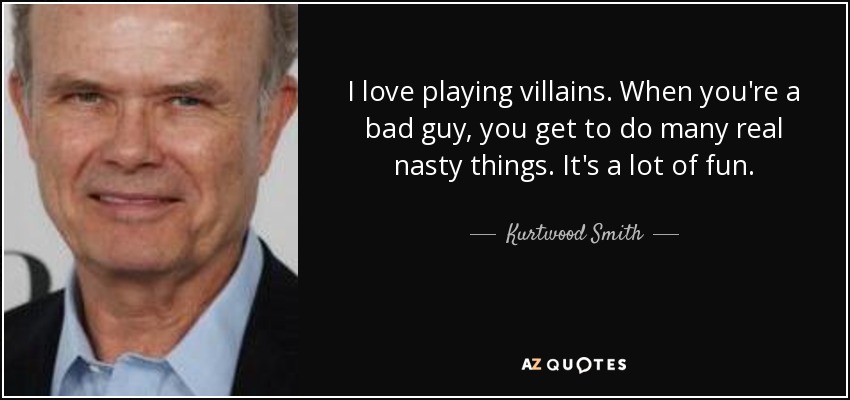 I love playing villains. When you're a bad guy, you get to do many real nasty things. It's a lot of fun. - Kurtwood Smith