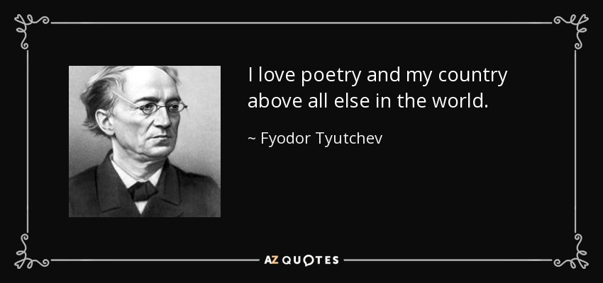 I love poetry and my country above all else in the world. - Fyodor Tyutchev