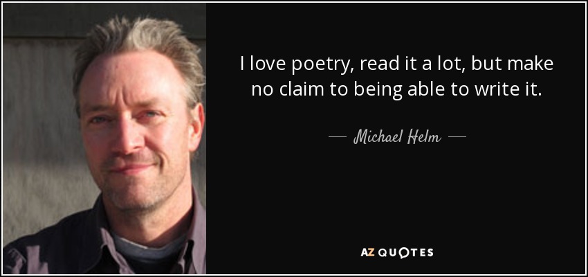 I love poetry, read it a lot, but make no claim to being able to write it. - Michael Helm