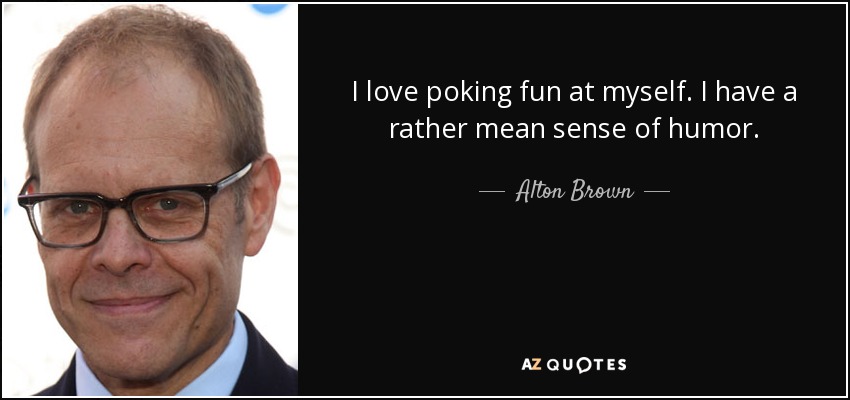 I love poking fun at myself. I have a rather mean sense of humor. - Alton Brown
