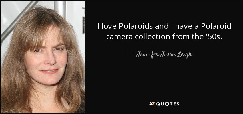 I love Polaroids and I have a Polaroid camera collection from the '50s. - Jennifer Jason Leigh