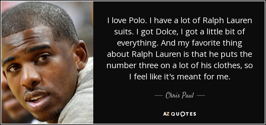 I love Polo. I have a lot of Ralph Lauren suits. I got Dolce, I got a little bit of everything. And my favorite thing about Ralph Lauren is that he puts the number three on a lot of his clothes, so I feel like it's meant for me. - Chris Paul