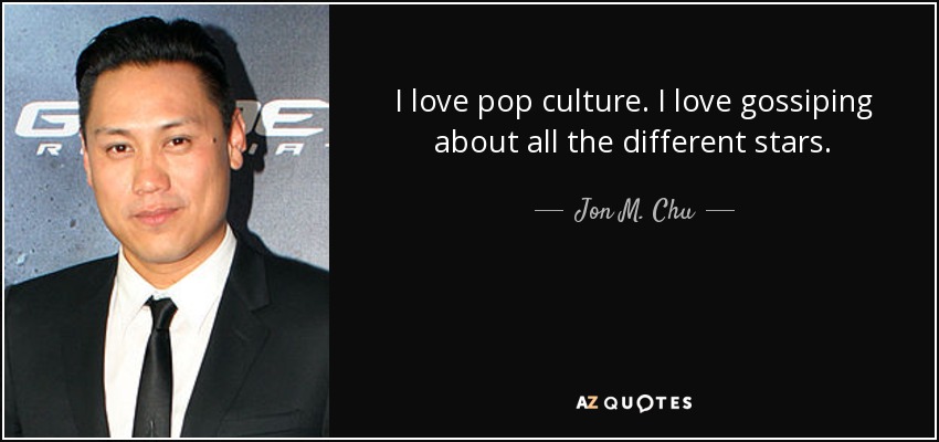 I love pop culture. I love gossiping about all the different stars. - Jon M. Chu