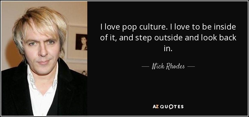 I love pop culture. I love to be inside of it, and step outside and look back in. - Nick Rhodes