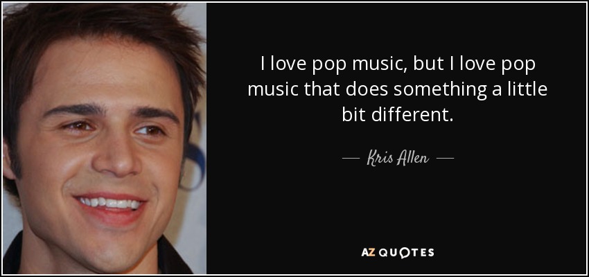 I love pop music, but I love pop music that does something a little bit different. - Kris Allen