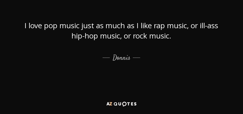I love pop music just as much as I like rap music, or ill-ass hip-hop music, or rock music. - Donnis