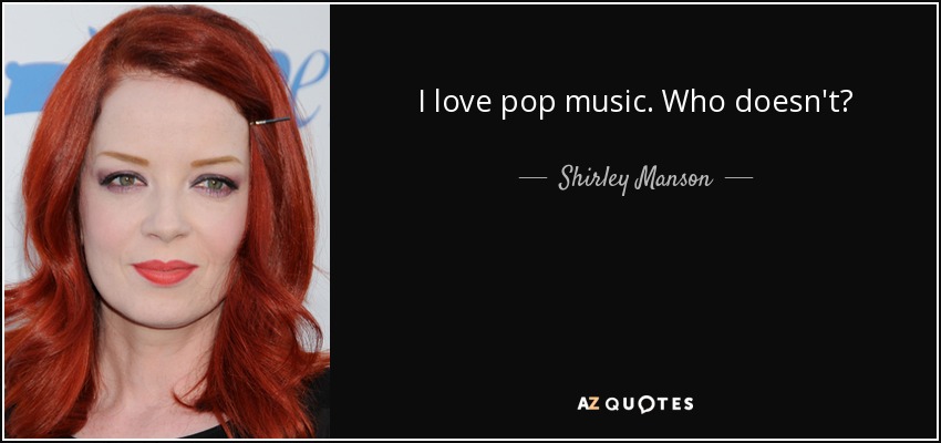 I love pop music. Who doesn't? - Shirley Manson