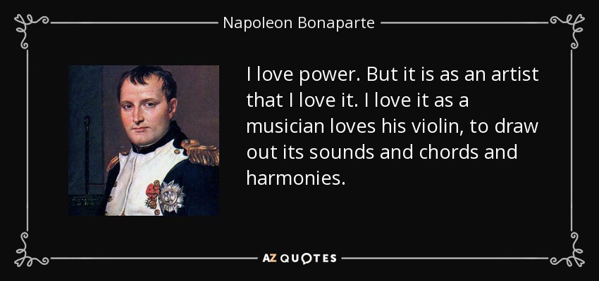 I love power. But it is as an artist that I love it. I love it as a musician loves his violin, to draw out its sounds and chords and harmonies. - Napoleon Bonaparte