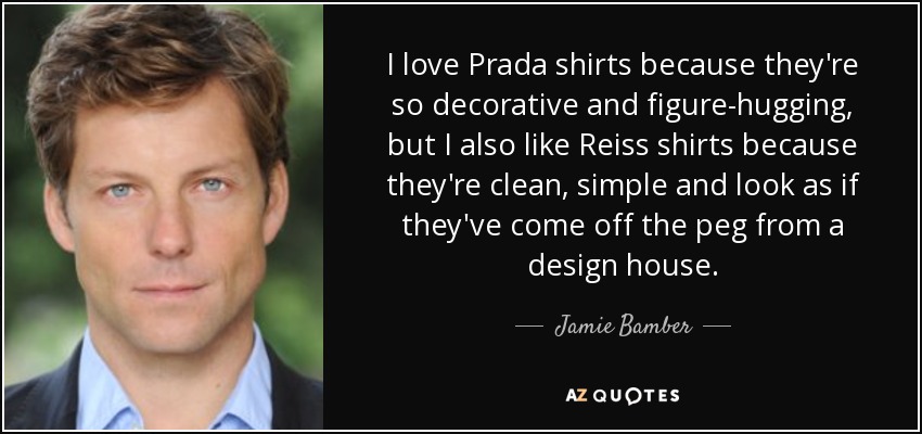 I love Prada shirts because they're so decorative and figure-hugging, but I also like Reiss shirts because they're clean, simple and look as if they've come off the peg from a design house. - Jamie Bamber