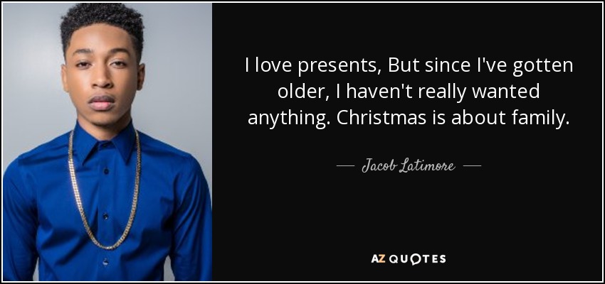 I love presents, But since I've gotten older, I haven't really wanted anything. Christmas is about family. - Jacob Latimore