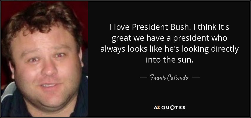I love President Bush. I think it's great we have a president who always looks like he's looking directly into the sun. - Frank Caliendo