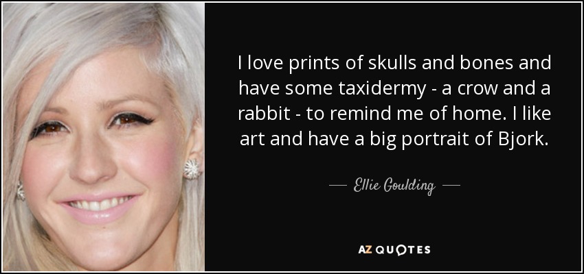 I love prints of skulls and bones and have some taxidermy - a crow and a rabbit - to remind me of home. I like art and have a big portrait of Bjork. - Ellie Goulding