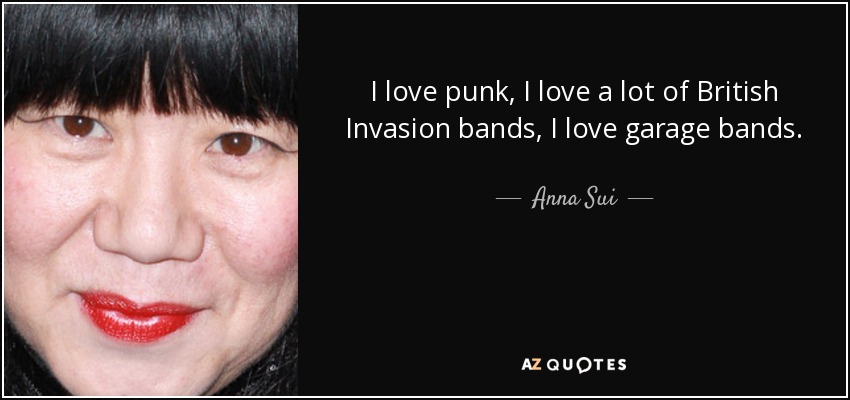 I love punk, I love a lot of British Invasion bands, I love garage bands. - Anna Sui