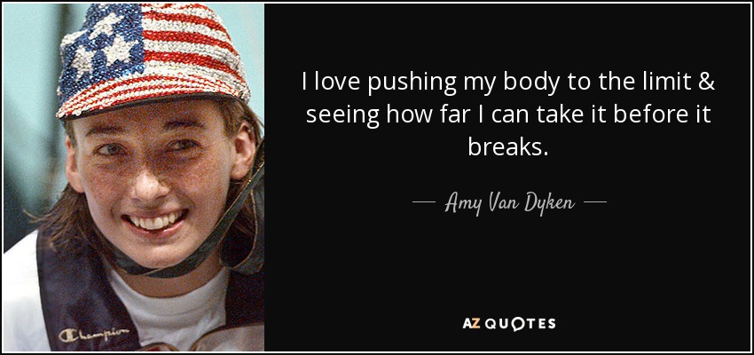 I love pushing my body to the limit & seeing how far I can take it before it breaks. - Amy Van Dyken