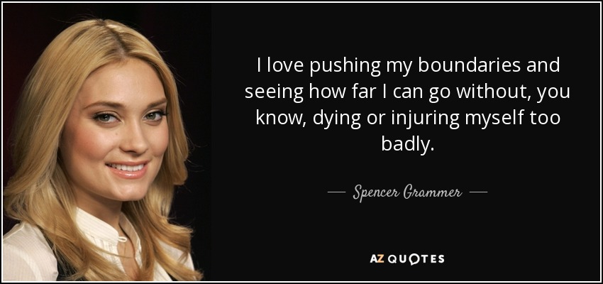 I love pushing my boundaries and seeing how far I can go without, you know, dying or injuring myself too badly. - Spencer Grammer