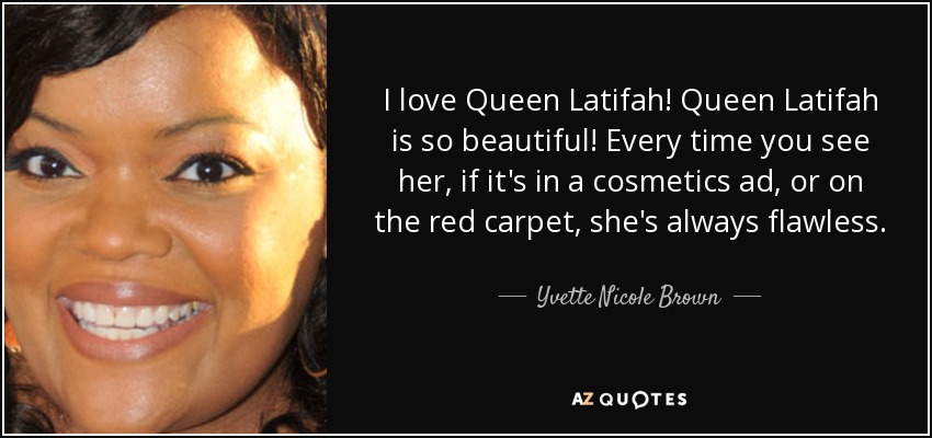 I love Queen Latifah! Queen Latifah is so beautiful! Every time you see her, if it's in a cosmetics ad, or on the red carpet, she's always flawless. - Yvette Nicole Brown
