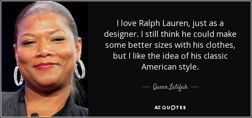 I love Ralph Lauren, just as a designer. I still think he could make some better sizes with his clothes, but I like the idea of his classic American style. - Queen Latifah