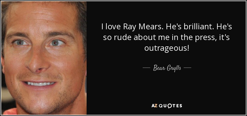 I love Ray Mears. He's brilliant. He's so rude about me in the press, it's outrageous! - Bear Grylls