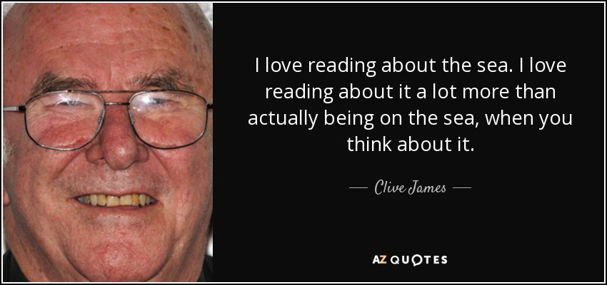 I love reading about the sea. I love reading about it a lot more than actually being on the sea, when you think about it. - Clive James