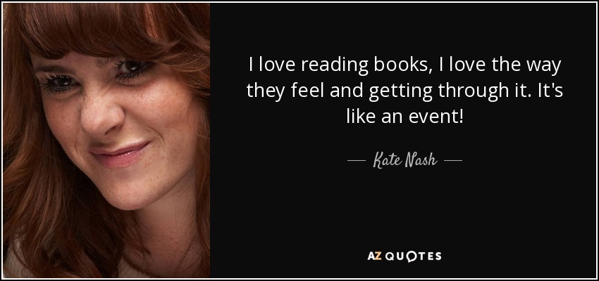 I love reading books, I love the way they feel and getting through it. It's like an event! - Kate Nash