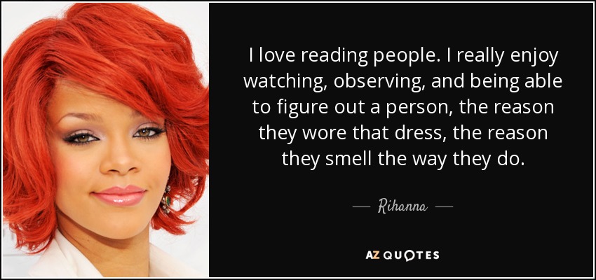 I love reading people. I really enjoy watching, observing, and being able to figure out a person, the reason they wore that dress, the reason they smell the way they do. - Rihanna