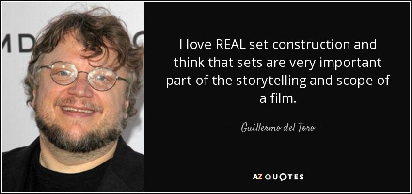 I love REAL set construction and think that sets are very important part of the storytelling and scope of a film. - Guillermo del Toro