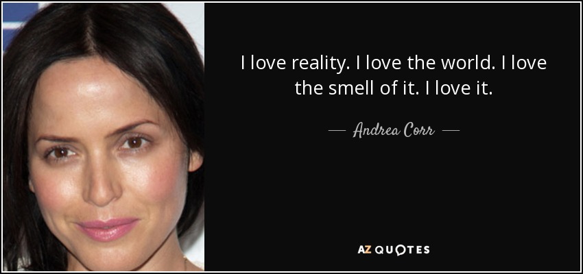 I love reality. I love the world. I love the smell of it. I love it. - Andrea Corr