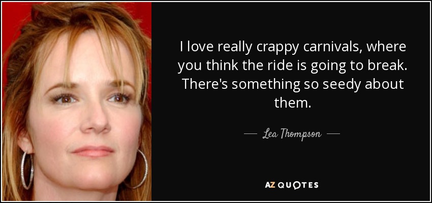 I love really crappy carnivals, where you think the ride is going to break. There's something so seedy about them. - Lea Thompson