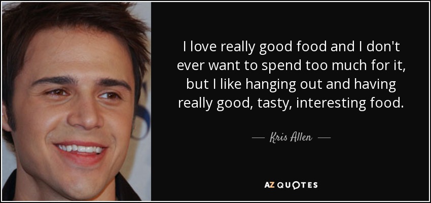I love really good food and I don't ever want to spend too much for it, but I like hanging out and having really good, tasty, interesting food. - Kris Allen