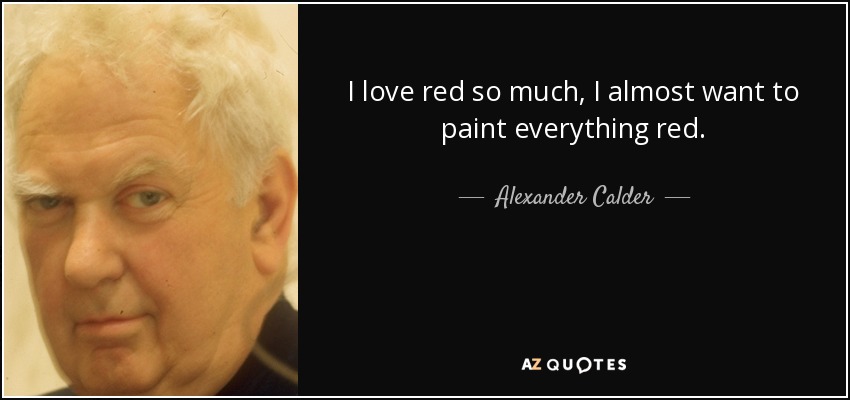 I love red so much, I almost want to paint everything red. - Alexander Calder