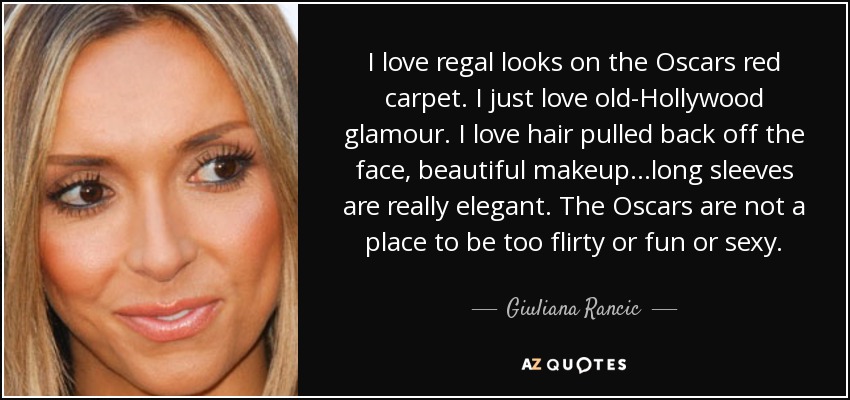 I love regal looks on the Oscars red carpet. I just love old-Hollywood glamour. I love hair pulled back off the face, beautiful makeup...long sleeves are really elegant. The Oscars are not a place to be too flirty or fun or sexy. - Giuliana Rancic
