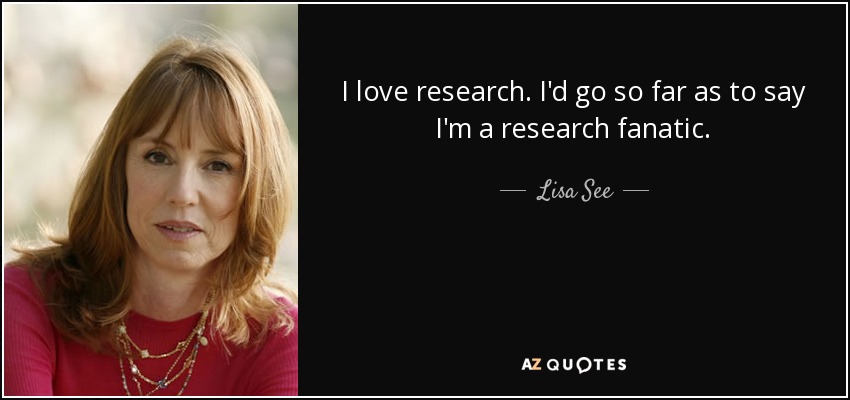 I love research. I'd go so far as to say I'm a research fanatic. - Lisa See