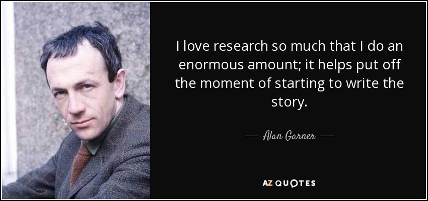 I love research so much that I do an enormous amount; it helps put off the moment of starting to write the story. - Alan Garner