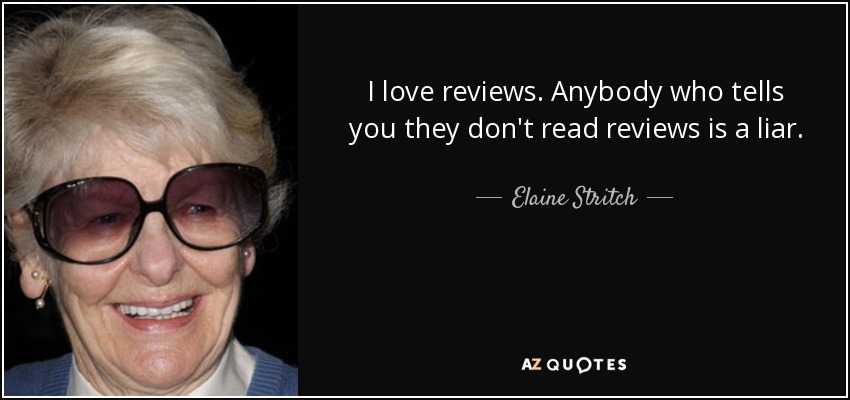 I love reviews. Anybody who tells you they don't read reviews is a liar. - Elaine Stritch