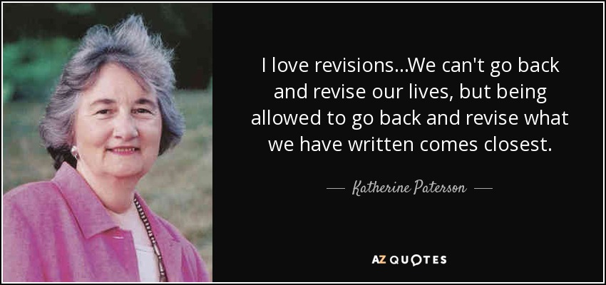 I love revisions...We can't go back and revise our lives, but being allowed to go back and revise what we have written comes closest. - Katherine Paterson