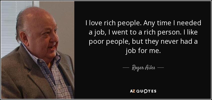 I love rich people. Any time I needed a job, I went to a rich person. I like poor people, but they never had a job for me. - Roger Ailes
